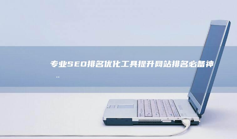 专业SEO排名优化工具：提升网站排名必备神器